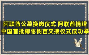 阿联酋公墓换岗仪式 阿联酋捐赠中国首批椰枣树苗交接仪式成功举行